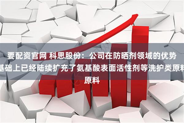 要配资官网 科思股份：公司在防晒剂领域的优势基础上已经陆续扩充了氨基酸表面活性剂等洗护类原料