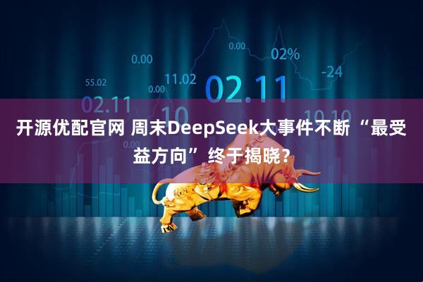 开源优配官网 周末DeepSeek大事件不断 “最受益方向” 终于揭晓？