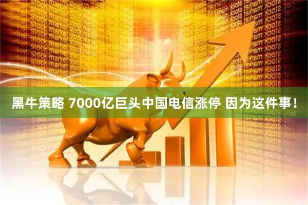 黑牛策略 7000亿巨头中国电信涨停 因为这件事！