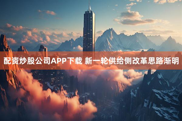 配资炒股公司APP下载 新一轮供给侧改革思路渐明