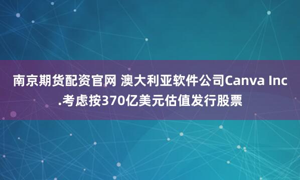南京期货配资官网 澳大利亚软件公司Canva Inc.考虑按370亿美元估值发行股票