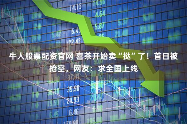 牛人股票配资官网 喜茶开始卖“挞”了！首日被抢空，网友：求全国上线