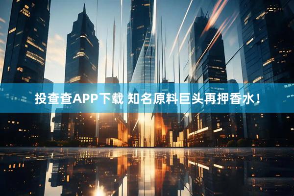 投查查APP下载 知名原料巨头再押香水！