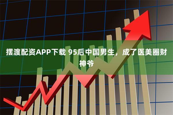 摆渡配资APP下载 95后中国男生，成了医美圈财神爷