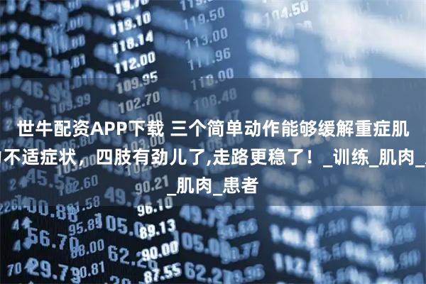 世牛配资APP下载 三个简单动作能够缓解重症肌无力不适症状，四肢有劲儿了,走路更稳了！_训练_肌肉_患者