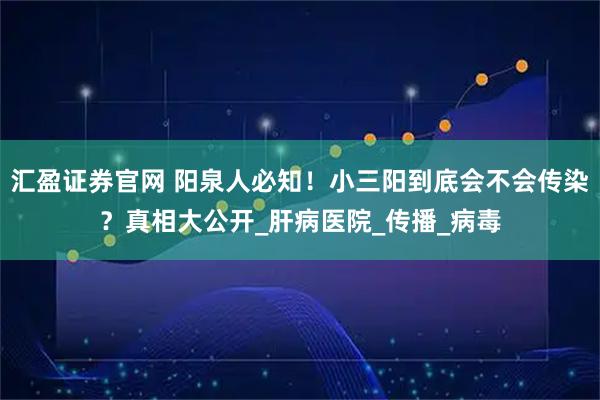 汇盈证券官网 阳泉人必知！小三阳到底会不会传染？真相大公开_肝病医院_传播_病毒