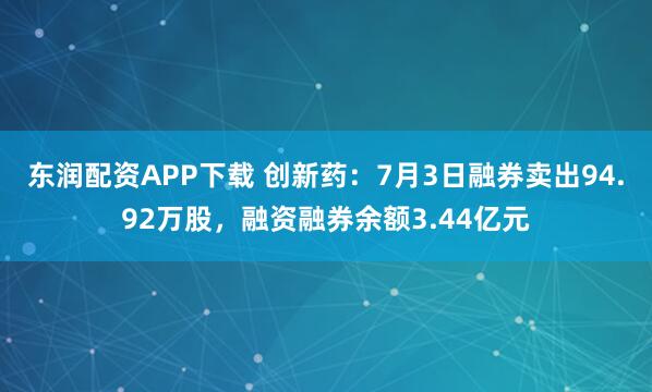 东润配资APP下载 创新药：7月3日融券卖出94.92万股，融资融券余额3.44亿元