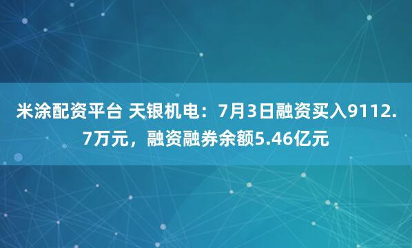 米涂配资平台 天银机电：7月3日融资买入9112.7万元，融资融券余额5.46亿元