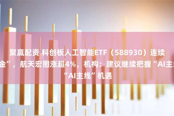 聚赢配资 科创板人工智能ETF（588930）连续7日“吸金”，航天宏图涨超4%，机构：建议继续把握“AI主线”机遇