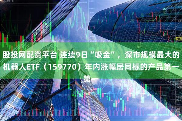 股投网配资平台 连续9日“吸金”，深市规模最大的机器人ETF（159770）年内涨幅居同标的产品第一