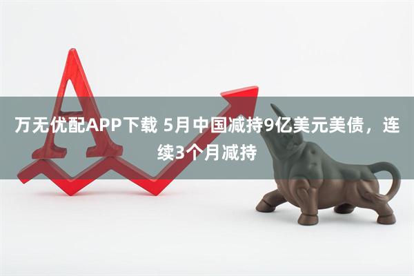 万无优配APP下载 5月中国减持9亿美元美债，连续3个月减持