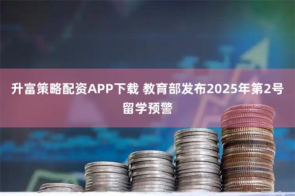 升富策略配资APP下载 教育部发布2025年第2号留学预警