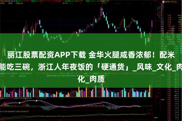 丽江股票配资APP下载 金华火腿咸香浓郁！配米饭能吃三碗，浙江人年夜饭的「硬通货」_风味_文化_肉质