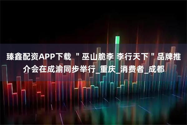 臻鑫配资APP下载 ＂巫山脆李 李行天下＂品牌推介会在成渝同步举行_重庆_消费者_成都