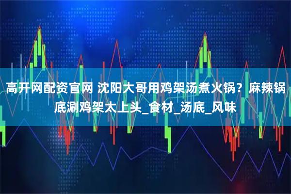 高开网配资官网 沈阳大哥用鸡架汤煮火锅？麻辣锅底涮鸡架太上头_食材_汤底_风味