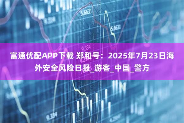 富通优配APP下载 郑和号：2025年7月23日海外安全风险日报_游客_中国_警方