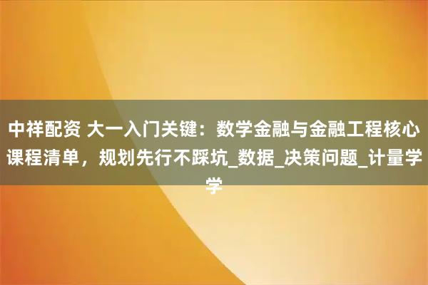 中祥配资 大一入门关键：数学金融与金融工程核心课程清单，规划先行不踩坑_数据_决策问题_计量学