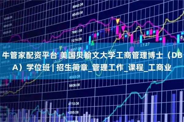 牛管家配资平台 美国贝翰文大学工商管理博士（DBA）学位班 | 招生简章_管理工作_课程_工商业