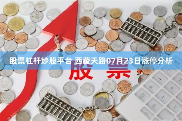 股票杠杆炒股平台 西藏天路07月23日涨停分析