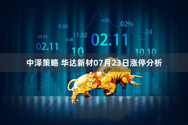 中泽策略 华达新材07月23日涨停分析