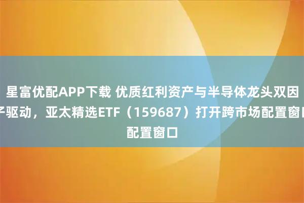 星富优配APP下载 优质红利资产与半导体龙头双因子驱动，亚太精选ETF（159687）打开跨市场配置窗口