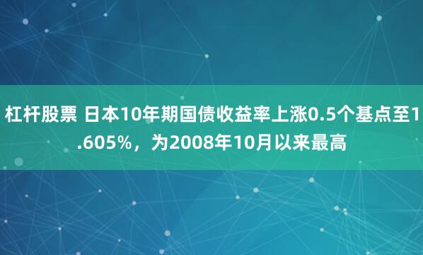 杠杆股票 日本10年期国债收益率上涨0.5个基点至1.605%，为2008年10月以来最高