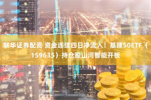 联华证券配资 资金连续四日净流入!基建50ETF(159635)持仓股山河智能开板