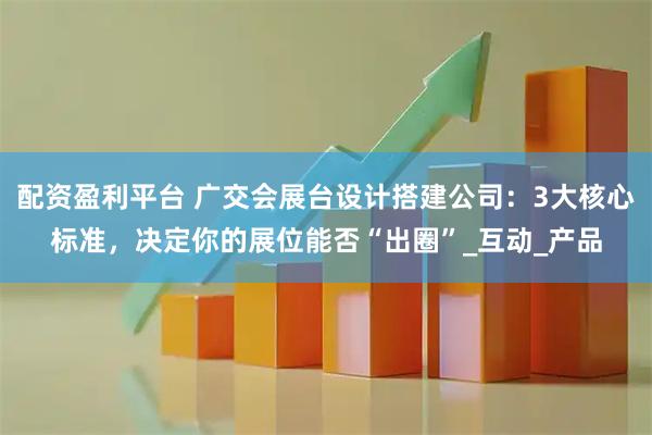 配资盈利平台 广交会展台设计搭建公司：3大核心标准，决定你的展位能否“出圈”_互动_产品