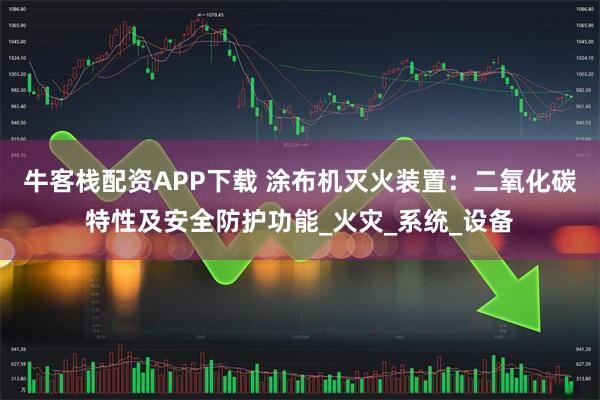 牛客栈配资APP下载 涂布机灭火装置：二氧化碳特性及安全防护功能_火灾_系统_设备