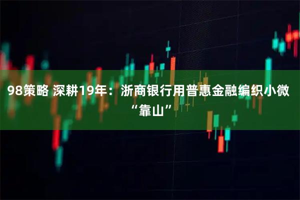 98策略 深耕19年：浙商银行用普惠金融编织小微 “靠山”