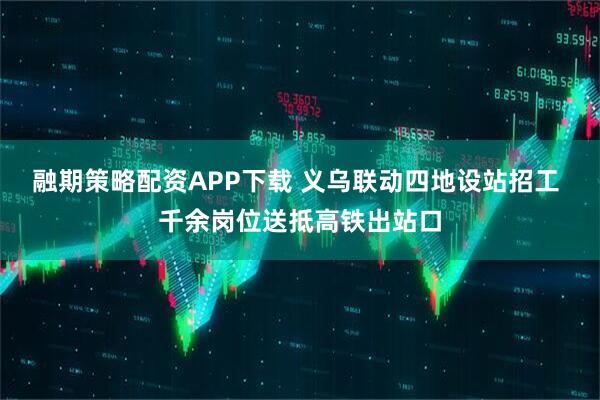 融期策略配资APP下载 义乌联动四地设站招工 千余岗位送抵高铁出站口