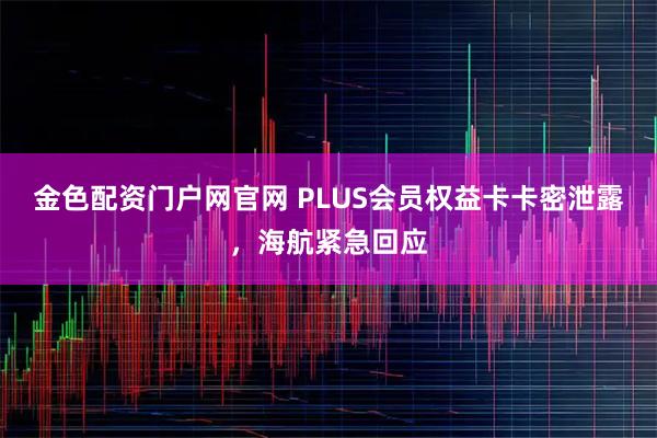 金色配资门户网官网 PLUS会员权益卡卡密泄露，海航紧急回应