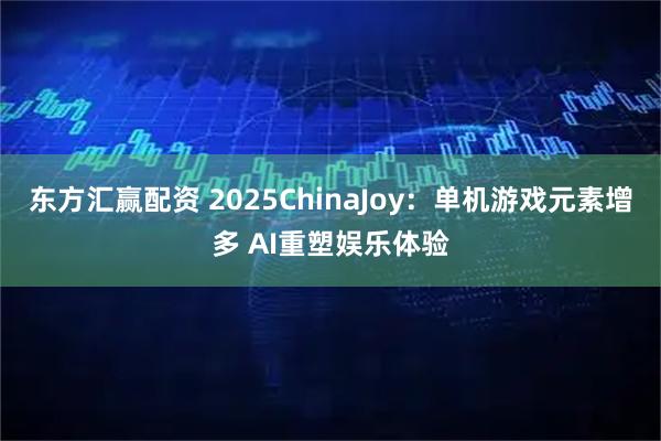 东方汇赢配资 2025ChinaJoy：单机游戏元素增多 AI重塑娱乐体验