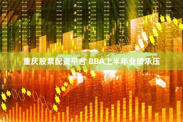重庆股票配资平台 BBA上半年业绩承压