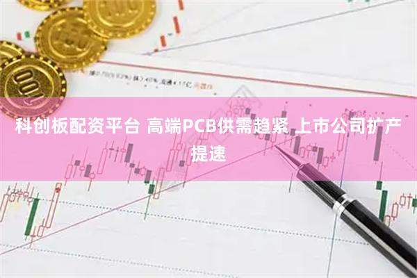 科创板配资平台 高端PCB供需趋紧 上市公司扩产提速