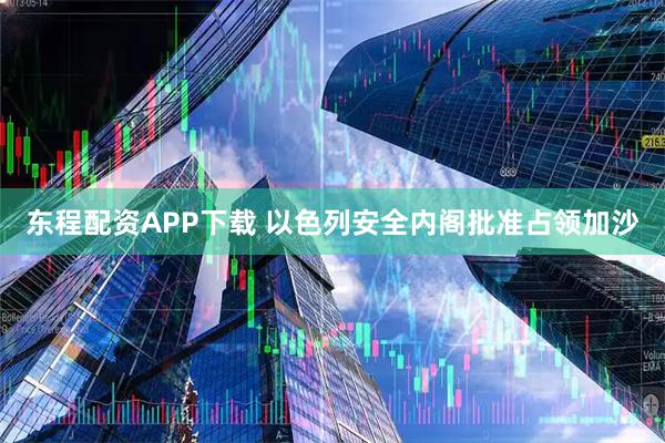东程配资APP下载 以色列安全内阁批准占领加沙
