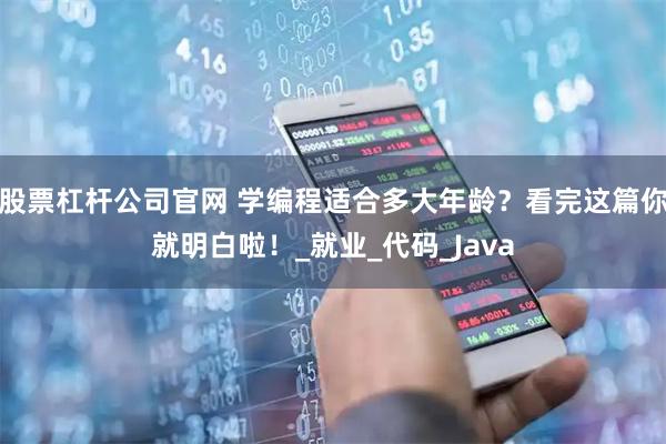 股票杠杆公司官网 学编程适合多大年龄？看完这篇你就明白啦！_就业_代码_Java