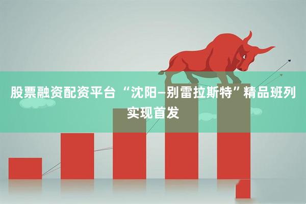 股票融资配资平台 “沈阳—别雷拉斯特”精品班列实现首发