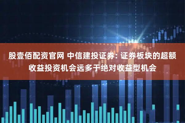 股壹佰配资官网 中信建投证券: 证券板块的超额收益投资机会远多于绝对收益型机会