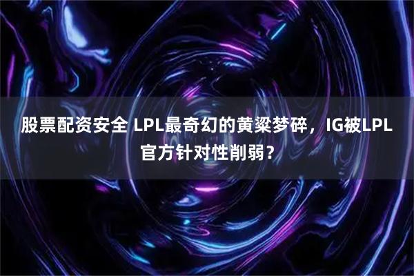 股票配资安全 LPL最奇幻的黄粱梦碎，IG被LPL官方针对性削弱？