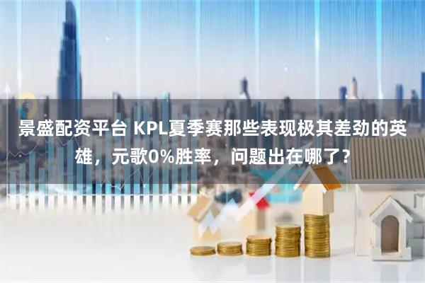 景盛配资平台 KPL夏季赛那些表现极其差劲的英雄，元歌0%胜率，问题出在哪了？