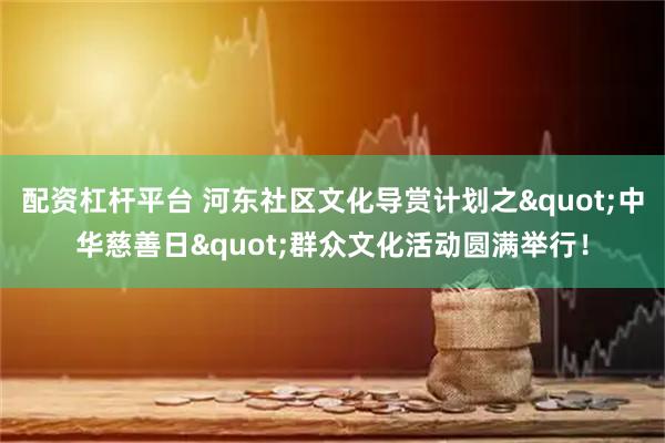配资杠杆平台 河东社区文化导赏计划之"中华慈善日"群众文化活动圆满举行！