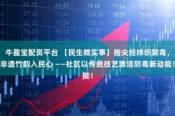 牛盈宝配资平台 【民生微实事】指尖经纬织禁毒，非遗竹韵入民心 ——社区以传统技艺激活防毒新动能！