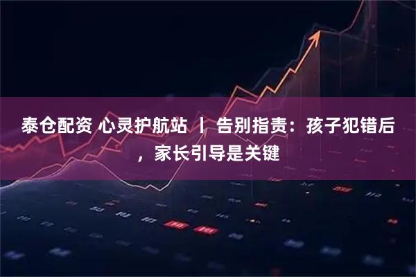 泰仓配资 心灵护航站 丨 告别指责：孩子犯错后，家长引导是关键