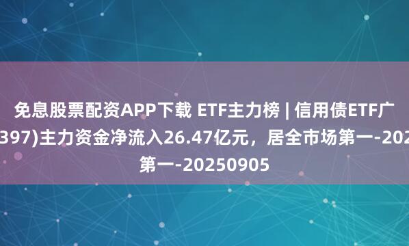 免息股票配资APP下载 ETF主力榜 | 信用债ETF广发(159397)主力资金净流入26.47亿元，居全市场第一-20250905