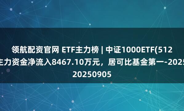 领航配资官网 ETF主力榜 | 中证1000ETF(512100)主力资金净流入8467.10万元，居可比基金第一-20250905