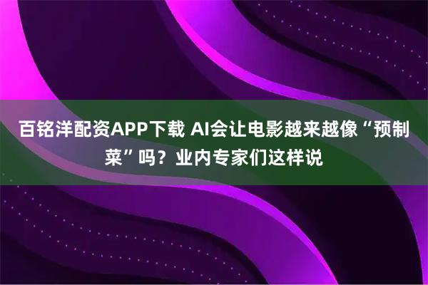 百铭洋配资APP下载 AI会让电影越来越像“预制菜”吗?业内专家们这样说