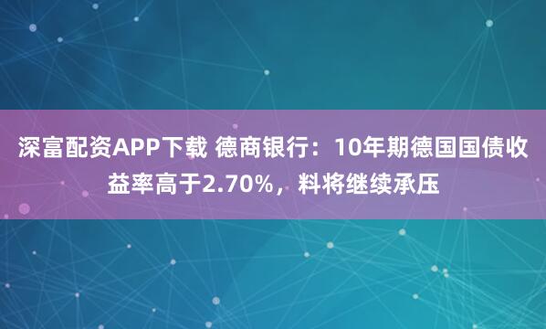 深富配资APP下载 德商银行：10年期德国国债收益率高于2.70%，料将继续承压