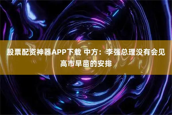 股票配资神器APP下载 中方：李强总理没有会见高市早苗的安排
