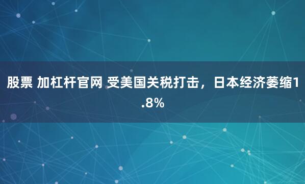 股票 加杠杆官网 受美国关税打击,日本经济萎缩1.8%